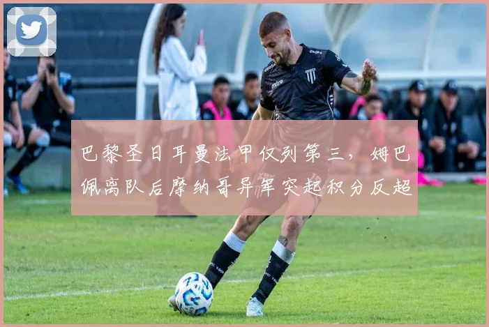 巴黎圣日耳曼法甲仅列第三，姆巴佩离队后摩纳哥异军突起积分反超5分登顶