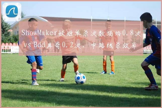 ShowMaker妖姬单杀次数场均0.8次 vs Bdd库奇0.2次，中路线杀效率