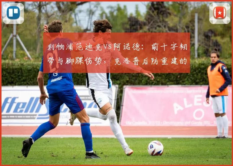 利物浦范迪克vs阿诺德：前十字韧带与脚踝伤势，克洛普后防重建的两种选择