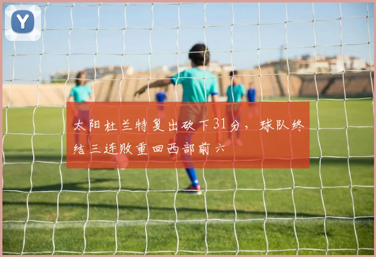 太阳杜兰特复出砍下31分，球队终结三连败重回西部前六