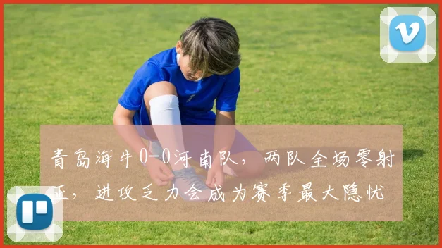 青岛海牛0-0河南队，两队全场零射正，进攻乏力会成为赛季最大隐忧吗？