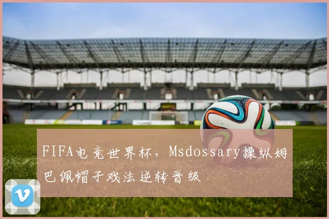 FIFA电竞世界杯，Msdossary操纵姆巴佩帽子戏法逆转晋级