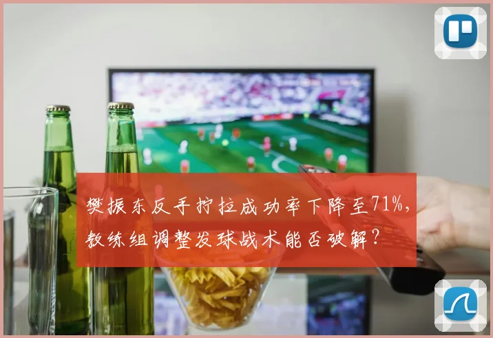 樊振东反手拧拉成功率下降至71%，教练组调整发球战术能否破解？