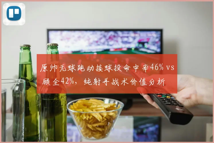 原帅无球跑动接球投命中率46% vs 顾全42%，纯射手战术价值分析