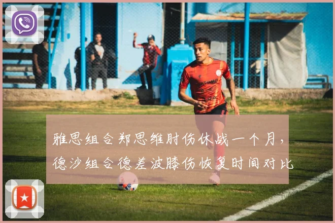 雅思组合郑思维肘伤休战一个月，德沙组合德差波膝伤恢复时间对比明显