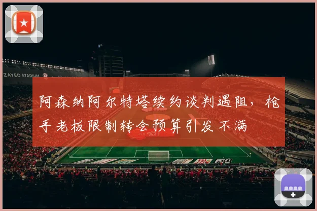阿森纳阿尔特塔续约谈判遇阻，枪手老板限制转会预算引发不满
