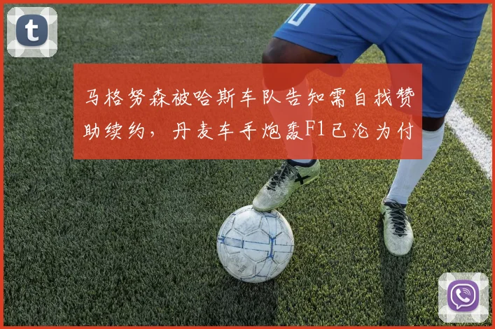 马格努森被哈斯车队告知需自找赞助续约，丹麦车手炮轰F1已沦为付费游戏